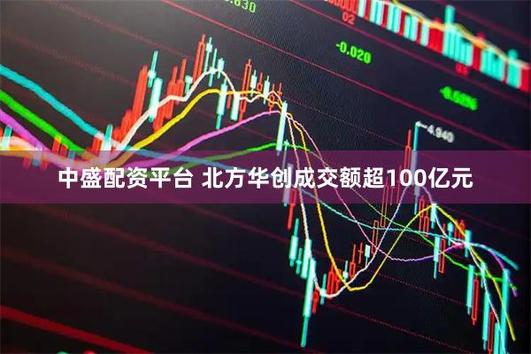 中盛配资平台 北方华创成交额超100亿元
