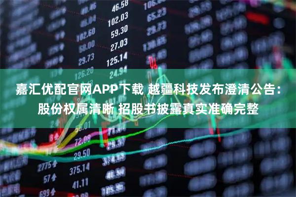 嘉汇优配官网APP下载 越疆科技发布澄清公告:股份权属清晰 招股书披露真实准确完整