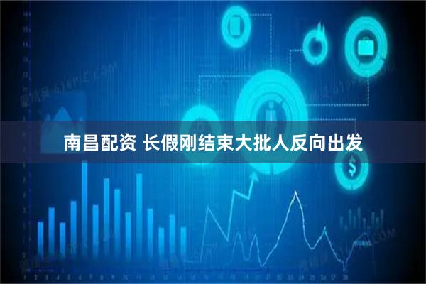 南昌配资 长假刚结束大批人反向出发
