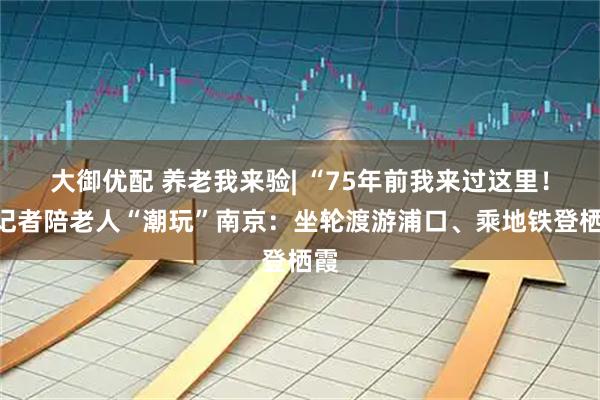 大御优配 养老我来验| “75年前我来过这里！”记者陪老人“潮玩”南京：坐轮渡游浦口、乘地铁登栖霞