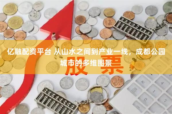 亿融配资平台 从山水之间到产业一线，成都公园城市的多维图景